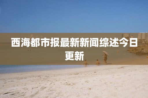 西海都市報最新新聞綜述今日更新