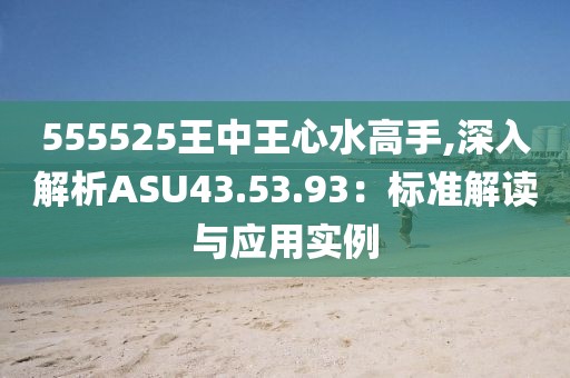 555525王中王心水高手,深入解析ASU43.53.93：標(biāo)準(zhǔn)解讀與應(yīng)用實(shí)例