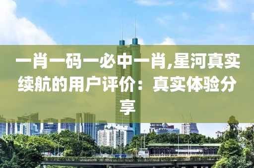一肖一碼一必中一肖,星河真實續(xù)航的用戶評價：真實體驗分享