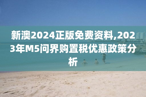 新澳2024正版免費(fèi)資料,2023年M5問(wèn)界購(gòu)置稅優(yōu)惠政策分析