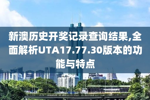 新澳歷史開獎記錄查詢結(jié)果,全面解析UTA17.77.30版本的功能與特點