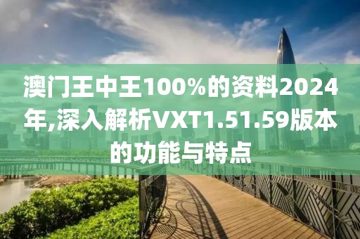 澳門王中王100%的資料2024年,深入解析VXT1.51.59版本的功能與特點