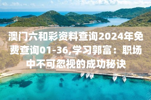 澳門六和彩資料查詢2024年免費查詢01-36,學習郭富：職場中不可忽視的成功秘訣