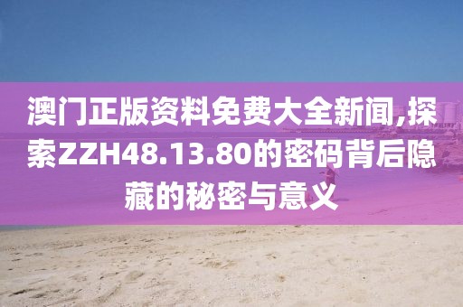 澳門正版資料免費大全新聞,探索ZZH48.13.80的密碼背后隱藏的秘密與意義