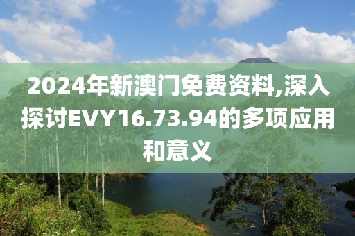 2024年新澳門免費資料,深入探討EVY16.73.94的多項應(yīng)用和意義