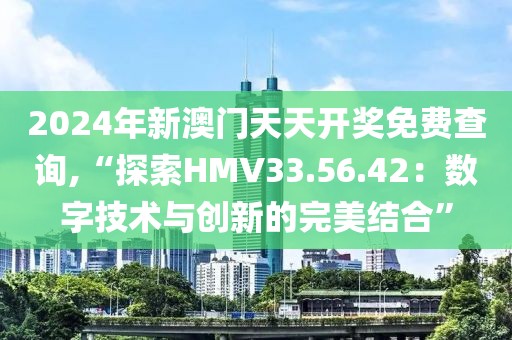 2024年新澳門天天開獎(jiǎng)免費(fèi)查詢,“探索HMV33.56.42：數(shù)字技術(shù)與創(chuàng)新的完美結(jié)合”