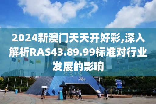 2024新澳門天天開好彩,深入解析RAS43.89.99標準對行業(yè)發(fā)展的影響