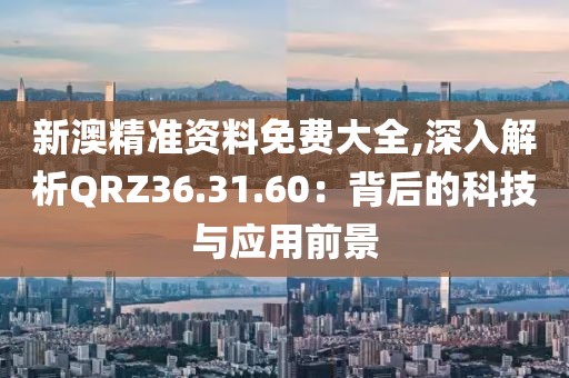 新澳精準(zhǔn)資料免費(fèi)大全,深入解析QRZ36.31.60：背后的科技與應(yīng)用前景