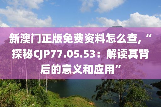 新澳門(mén)正版免費(fèi)資料怎么查,“探秘CJP77.05.53：解讀其背后的意義和應(yīng)用”