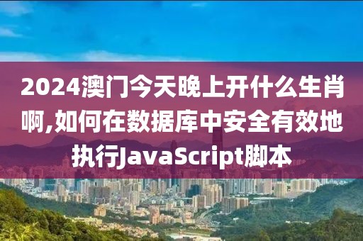 2024澳門今天晚上開什么生肖啊,如何在數(shù)據(jù)庫(kù)中安全有效地執(zhí)行JavaScript腳本