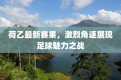 荷乙最新賽果，激烈角逐展現(xiàn)足球魅力之戰(zhàn)