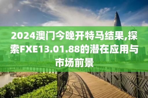 2024澳門今晚開特馬結果,探索FXE13.01.88的潛在應用與市場前景