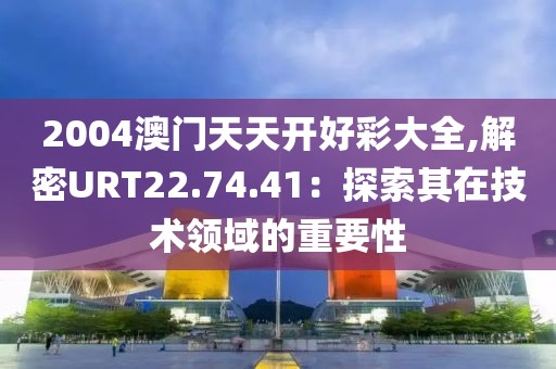 2004澳門天天開好彩大全,解密URT22.74.41：探索其在技術(shù)領(lǐng)域的重要性