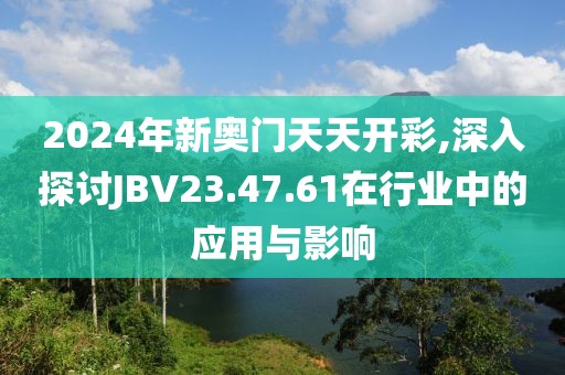 2024年新奧門天天開彩,深入探討JBV23.47.61在行業(yè)中的應(yīng)用與影響
