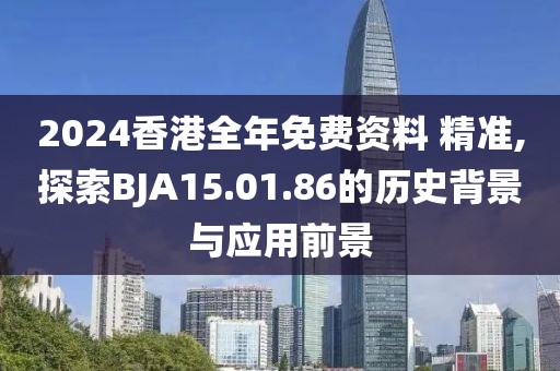 2024香港全年免費(fèi)資料 精準(zhǔn),探索BJA15.01.86的歷史背景與應(yīng)用前景