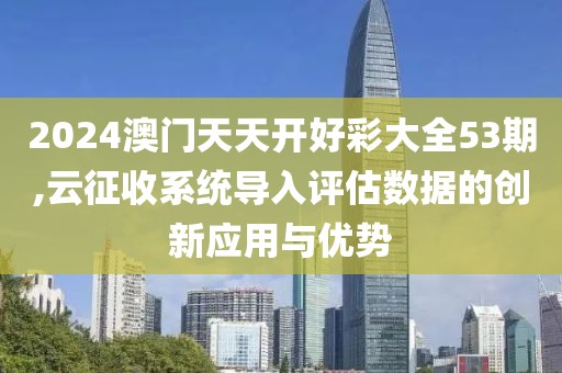 2024澳門天天開好彩大全53期,云征收系統(tǒng)導(dǎo)入評(píng)估數(shù)據(jù)的創(chuàng)新應(yīng)用與優(yōu)勢(shì)