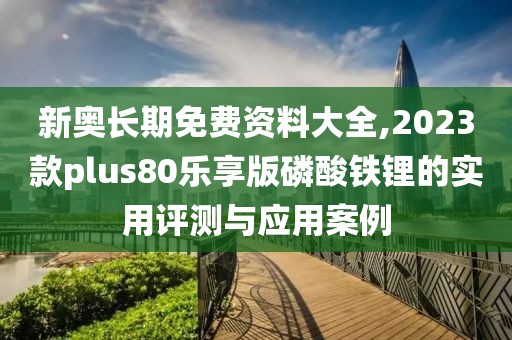 新奧長期免費資料大全,2023款plus80樂享版磷酸鐵鋰的實用評測與應(yīng)用案例