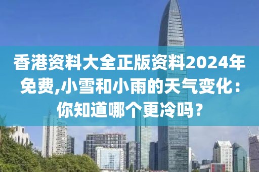 香港資料大全正版資料2024年免費(fèi),小雪和小雨的天氣變化：你知道哪個(gè)更冷嗎？