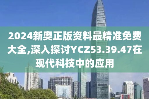 2024新奧正版資料最精準(zhǔn)免費(fèi)大全,深入探討YCZ53.39.47在現(xiàn)代科技中的應(yīng)用