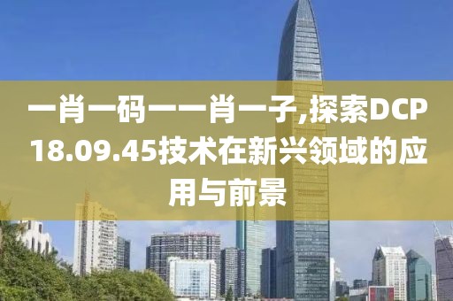 一肖一碼一一肖一子,探索DCP18.09.45技術(shù)在新興領(lǐng)域的應(yīng)用與前景