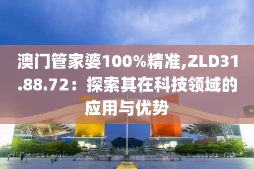 澳門管家婆100%精準(zhǔn),ZLD31.88.72：探索其在科技領(lǐng)域的應(yīng)用與優(yōu)勢