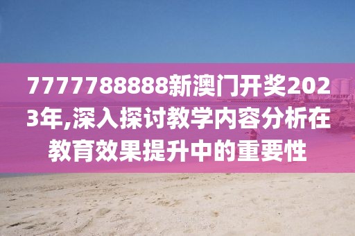 7777788888新澳門開獎2023年,深入探討教學(xué)內(nèi)容分析在教育效果提升中的重要性