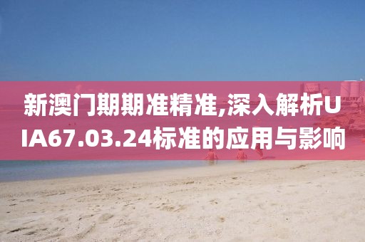 新澳門期期準(zhǔn)精準(zhǔn),深入解析UIA67.03.24標(biāo)準(zhǔn)的應(yīng)用與影響