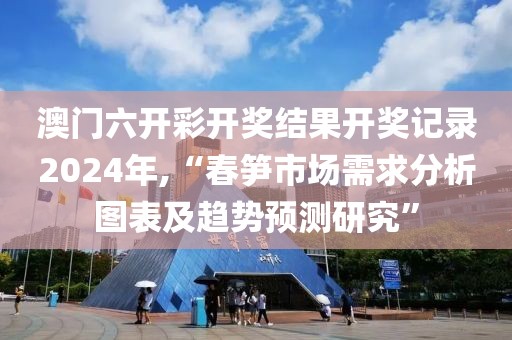 澳門六開彩開獎結(jié)果開獎記錄2024年,“春筍市場需求分析圖表及趨勢預(yù)測研究”