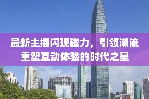 最新主播閃現(xiàn)磁力，引領(lǐng)潮流重塑互動體驗(yàn)的時(shí)代之星