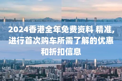 2024香港全年免費資料 精準(zhǔn),進行首次購車所需了解的優(yōu)惠和折扣信息