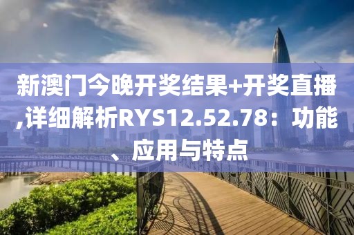 新澳門今晚開獎結果+開獎直播,詳細解析RYS12.52.78：功能、應用與特點