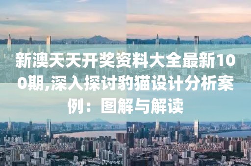 新澳天天開獎資料大全最新100期,深入探討豹貓設(shè)計分析案例：圖解與解讀