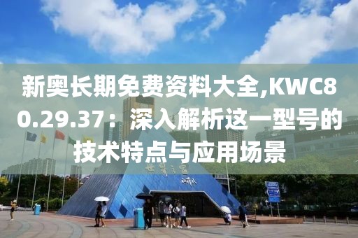 新奧長(zhǎng)期免費(fèi)資料大全,KWC80.29.37：深入解析這一型號(hào)的技術(shù)特點(diǎn)與應(yīng)用場(chǎng)景