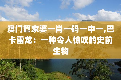 澳門管家婆一肖一碼一中一,巴卡雷龍：一種令人驚嘆的史前生物