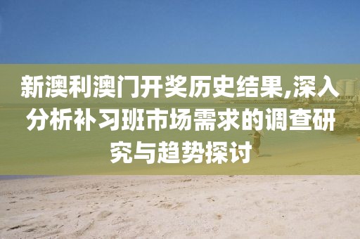 新澳利澳門開獎(jiǎng)歷史結(jié)果,深入分析補(bǔ)習(xí)班市場(chǎng)需求的調(diào)查研究與趨勢(shì)探討