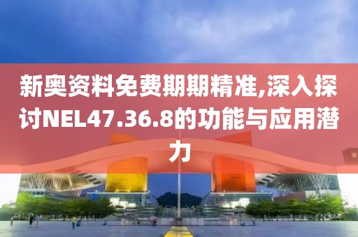 新奧資料免費期期精準,深入探討NEL47.36.8的功能與應用潛力