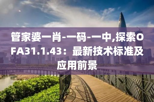 管家婆一肖-一碼-一中,探索OFA31.1.43：最新技術(shù)標準及應用前景