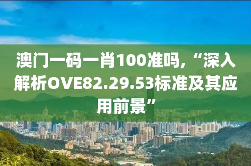 澳門一碼一肖100準(zhǔn)嗎,“深入解析OVE82.29.53標(biāo)準(zhǔn)及其應(yīng)用前景”