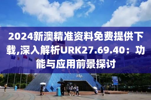 2024新澳精準(zhǔn)資料免費(fèi)提供下載,深入解析URK27.69.40：功能與應(yīng)用前景探討