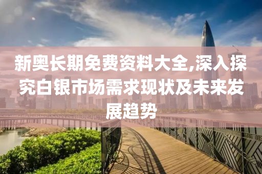 新奧長期免費資料大全,深入探究白銀市場需求現狀及未來發(fā)展趨勢