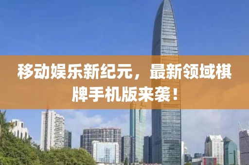 移動娛樂新紀元，最新領(lǐng)域棋牌手機版來襲！