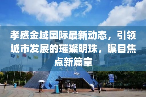 孝感金域國際最新動(dòng)態(tài)，引領(lǐng)城市發(fā)展的璀璨明珠，矚目焦點(diǎn)新篇章