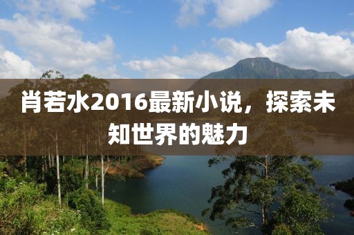 肖若水2016最新小說，探索未知世界的魅力