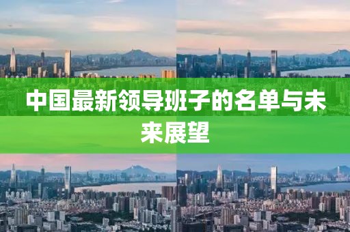 中國(guó)最新領(lǐng)導(dǎo)班子的名單與未來展望