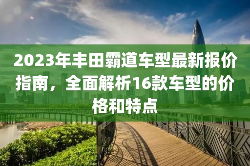 2023年豐田霸道車(chē)型最新報(bào)價(jià)指南，全面解析16款車(chē)型的價(jià)格和特點(diǎn)