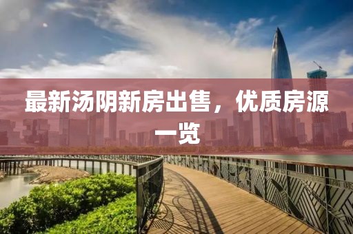 最新湯陰新房出售，優(yōu)質(zhì)房源一覽