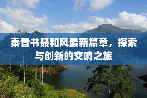 秦音書聶和風(fēng)最新篇章，探索與創(chuàng)新的交響之旅
