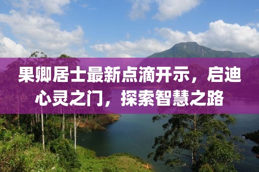 果卿居士最新點滴開示，啟迪心靈之門，探索智慧之路