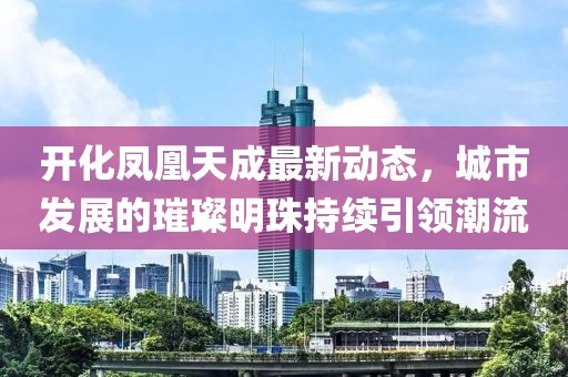 開化鳳凰天成最新動態(tài)，城市發(fā)展的璀璨明珠持續(xù)引領(lǐng)潮流