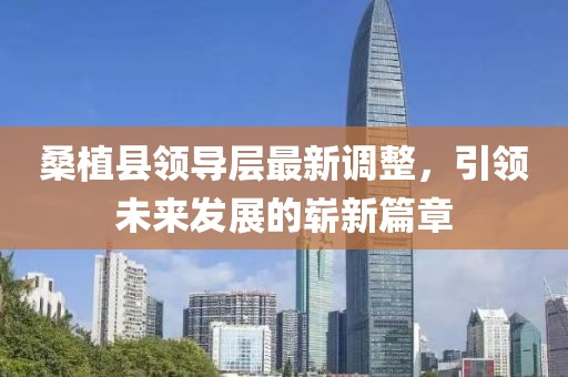 桑植縣領(lǐng)導(dǎo)層最新調(diào)整，引領(lǐng)未來發(fā)展的嶄新篇章